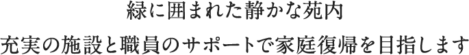 緑に囲まれた静かな苑内、充実の施設と職員のサポートで家庭復帰を目指します